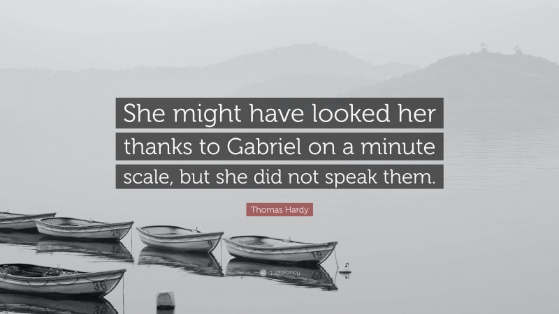 Thomas Hardy Quote: “She might have looked her thanks to Gabriel on a minute scale, but she did not speak them.”