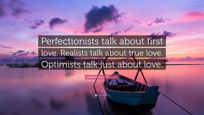 Jasleen Kaur Gumber Quote: “Perfectionists talk about first love. Realists talk about true love. Optimists talk just about love.”