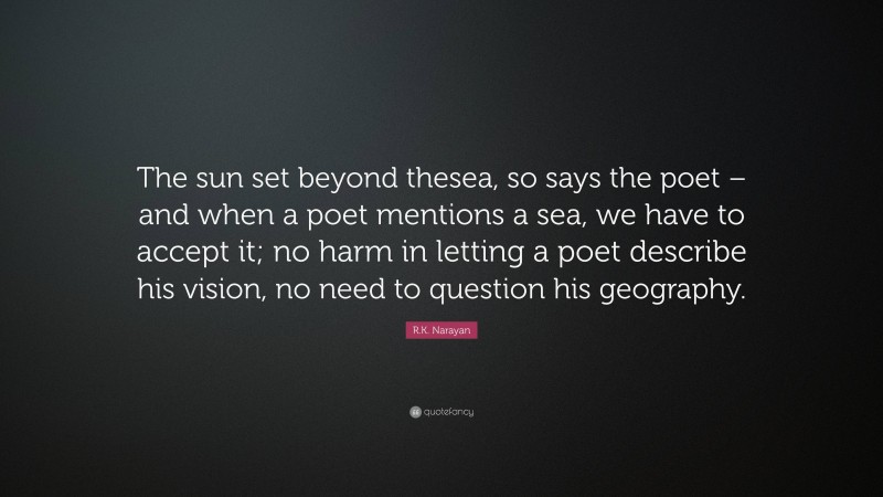 R.K. Narayan Quote: “The sun set beyond thesea, so says the poet – and when a poet mentions a sea, we have to accept it; no harm in letting a poet describe his vision, no need to question his geography.”