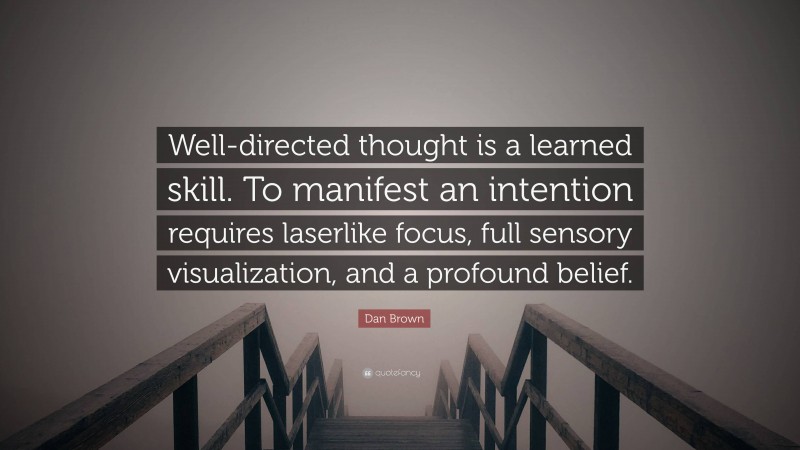 Dan Brown Quote: “Well-directed thought is a learned skill. To manifest an intention requires laserlike focus, full sensory visualization, and a profound belief.”