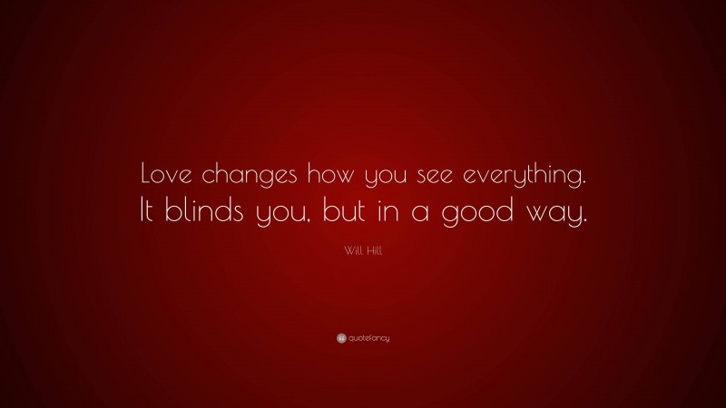 Will Hill Quote: “Love changes how you see everything. It blinds you, but in a good way.”