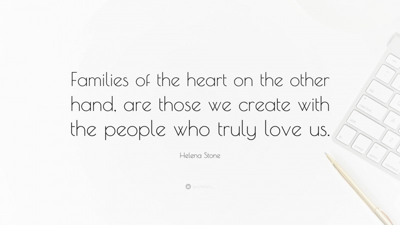 Helena Stone Quote: “Families of the heart on the other hand, are those we create with the people who truly love us.”