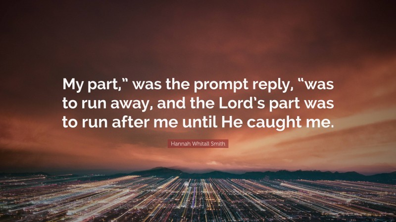 Hannah Whitall Smith Quote: “My part,” was the prompt reply, “was to run away, and the Lord’s part was to run after me until He caught me.”