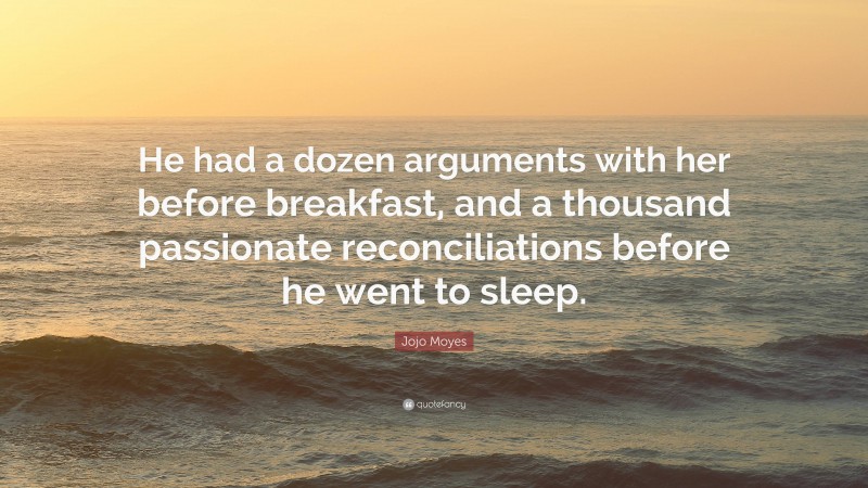 Jojo Moyes Quote: “He had a dozen arguments with her before breakfast, and a thousand passionate reconciliations before he went to sleep.”