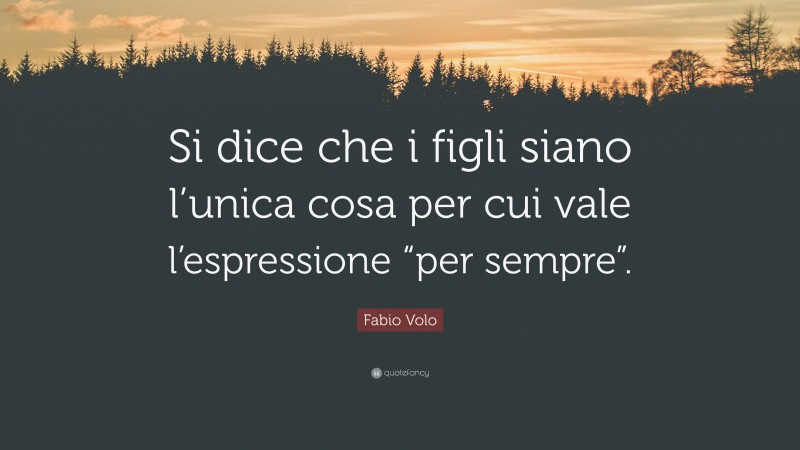 Fabio Volo Quote: “Si dice che i figli siano l’unica cosa per cui vale l’espressione “per sempre”.”