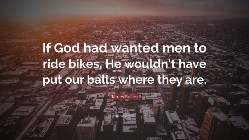 James Rollins Quote: “If God had wanted men to ride bikes, He wouldn’t have put our balls where they are.”