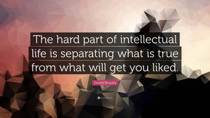 David Brooks Quote: “The hard part of intellectual life is separating what is true from what will get you liked.”