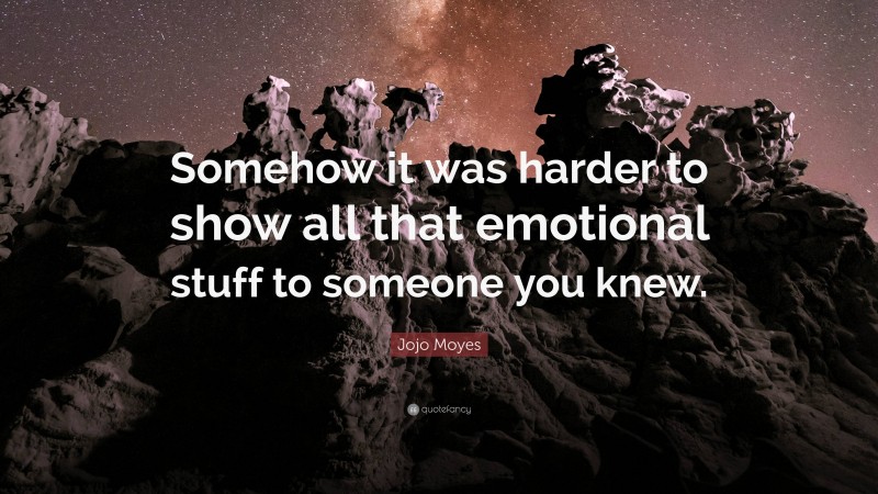 Jojo Moyes Quote: “Somehow it was harder to show all that emotional stuff to someone you knew.”