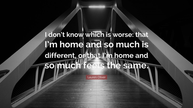 Lauren Oliver Quote: “I don’t know which is worse: that I’m home and so much is different, or that I’m home and so much feels the same.”