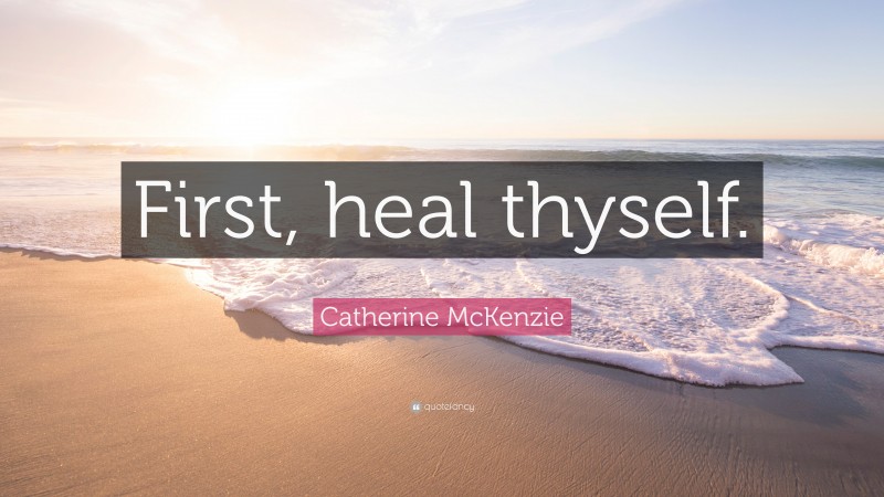 Catherine McKenzie Quote: “First, heal thyself.”