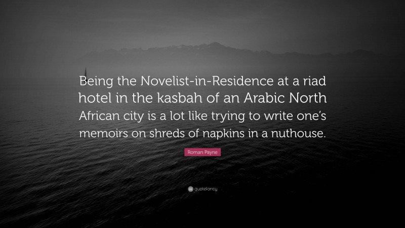 Roman Payne Quote: “Being the Novelist-in-Residence at a riad hotel in the kasbah of an Arabic North African city is a lot like trying to write one’s memoirs on shreds of napkins in a nuthouse.”