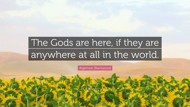 Algernon Blackwood Quote: “The Gods are here, if they are anywhere at all in the world.”