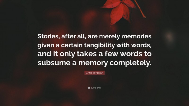 Chris Bohjalian Quote: “Stories, after all, are merely memories given a certain tangibility with words, and it only takes a few words to subsume a memory completely.”