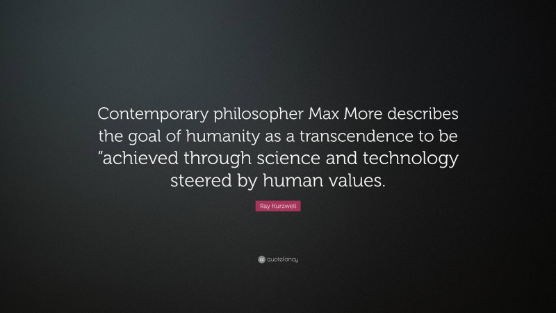 Ray Kurzweil Quote: “Contemporary philosopher Max More describes the goal of humanity as a transcendence to be “achieved through science and technology steered by human values.”