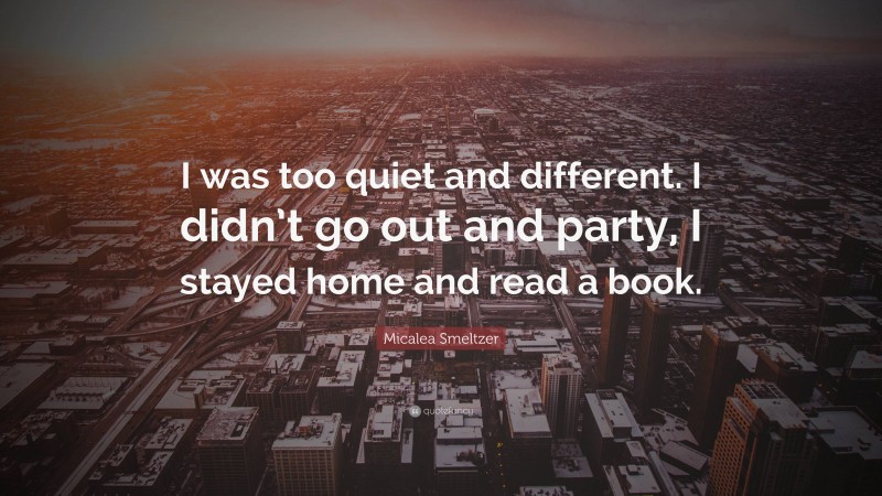 Micalea Smeltzer Quote: “I was too quiet and different. I didn’t go out and party, I stayed home and read a book.”