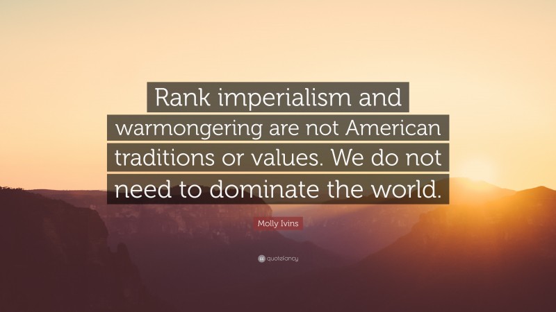 Molly Ivins Quote: “Rank imperialism and warmongering are not American traditions or values. We do not need to dominate the world.”