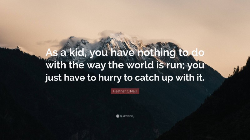 Heather O'Neill Quote: “As a kid, you have nothing to do with the way the world is run; you just have to hurry to catch up with it.”