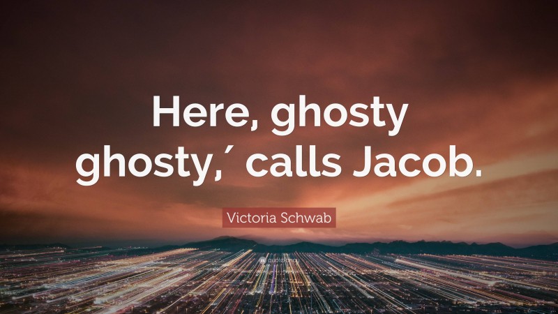 Victoria Schwab Quote: “Here, ghosty ghosty,′ calls Jacob.”