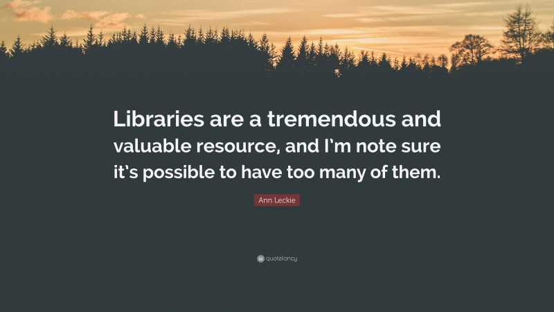 Ann Leckie Quote: “Libraries are a tremendous and valuable resource, and I’m note sure it’s possible to have too many of them.”