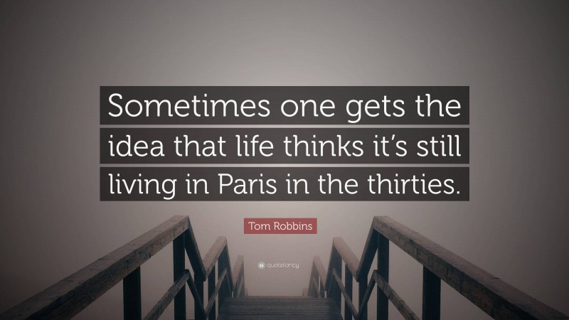 Tom Robbins Quote: “Sometimes one gets the idea that life thinks it’s still living in Paris in the thirties.”