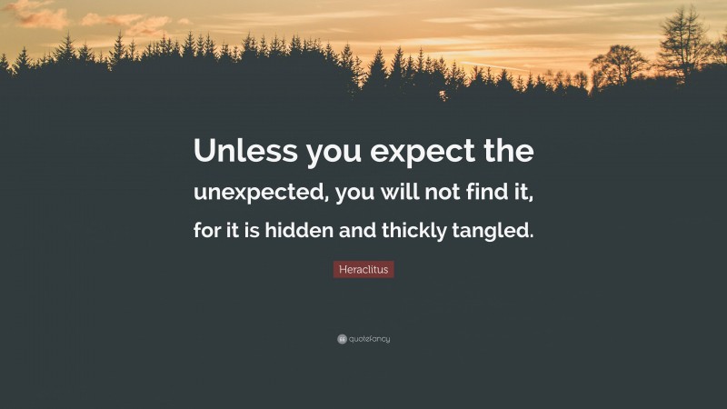 Heraclitus Quote: “Unless you expect the unexpected, you will not find it, for it is hidden and thickly tangled.”