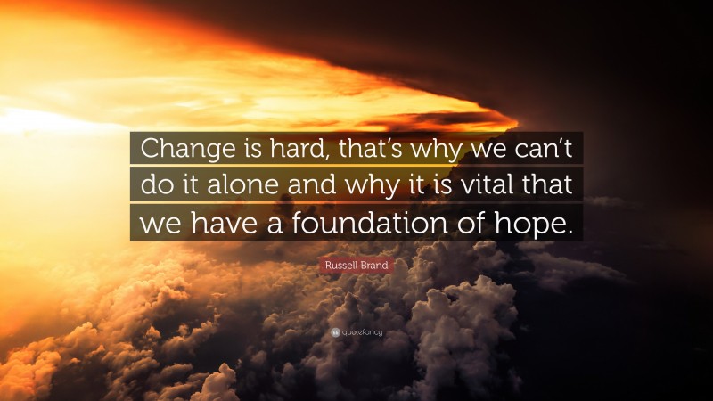 Russell Brand Quote: “Change is hard, that’s why we can’t do it alone and why it is vital that we have a foundation of hope.”