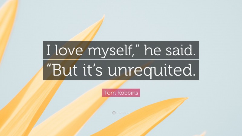 Tom Robbins Quote: “I love myself,” he said. “But it’s unrequited.”