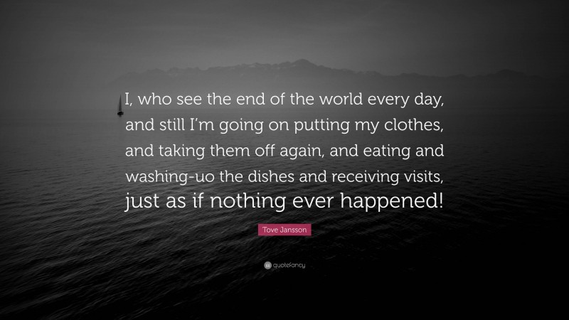 Tove Jansson Quote: “I, who see the end of the world every day, and still I’m going on putting my clothes, and taking them off again, and eating and washing-uo the dishes and receiving visits, just as if nothing ever happened!”