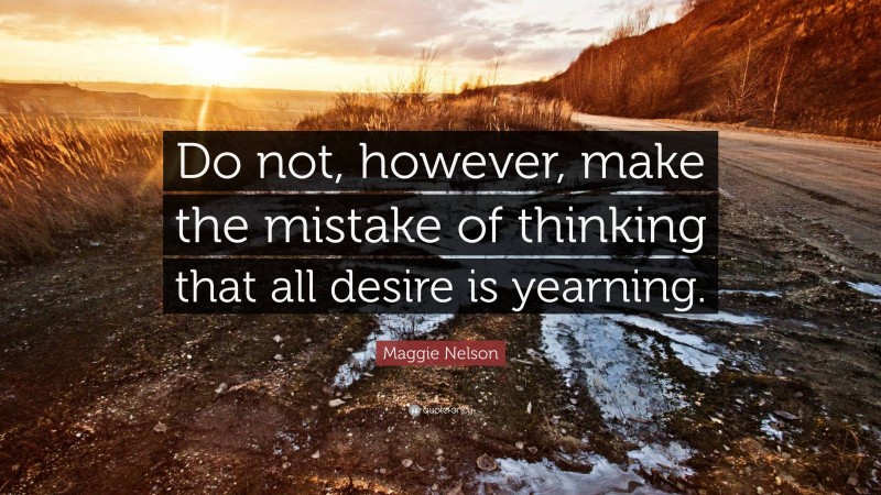 Maggie Nelson Quote: “Do not, however, make the mistake of thinking that all desire is yearning.”