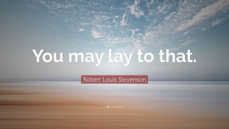 Robert Louis Stevenson Quote: “You may lay to that.”