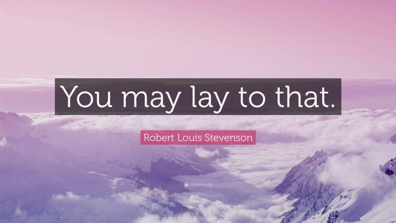 Robert Louis Stevenson Quote: “You may lay to that.”