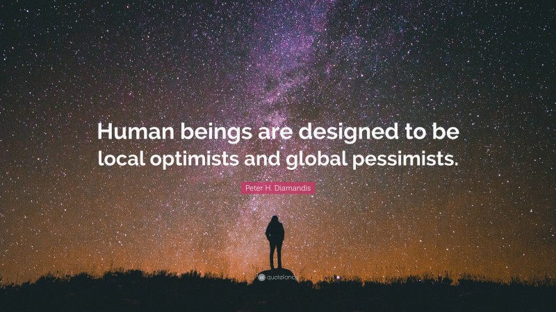 Peter H. Diamandis Quote: “Human beings are designed to be local optimists and global pessimists.”