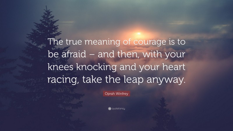 Oprah Winfrey Quote: “The true meaning of courage is to be afraid – and then, with your knees knocking and your heart racing, take the leap anyway.”