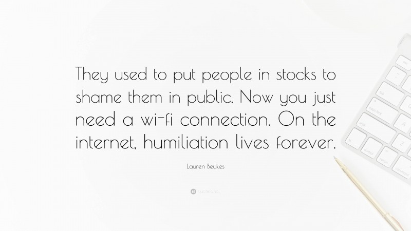 Lauren Beukes Quote: “They used to put people in stocks to shame them in public. Now you just need a wi-fi connection. On the internet, humiliation lives forever.”