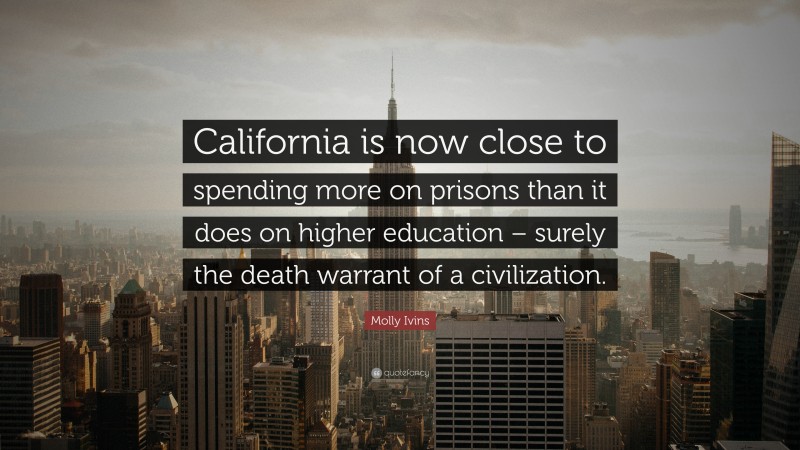 Molly Ivins Quote: “California is now close to spending more on prisons than it does on higher education – surely the death warrant of a civilization.”