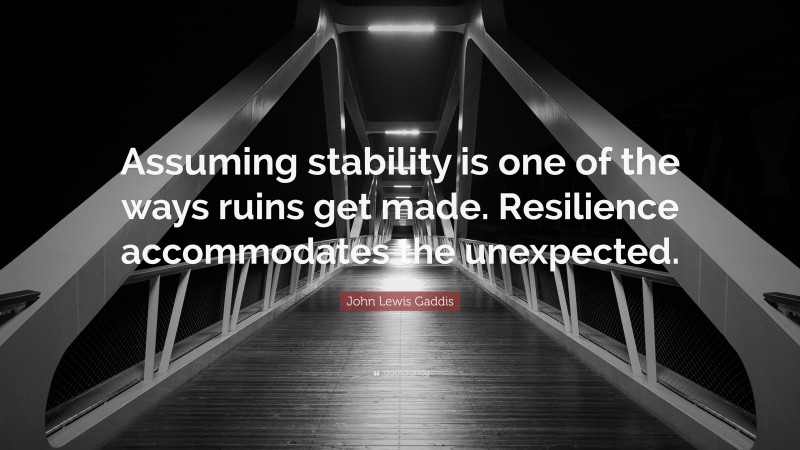 John Lewis Gaddis Quote: “Assuming stability is one of the ways ruins get made. Resilience accommodates the unexpected.”