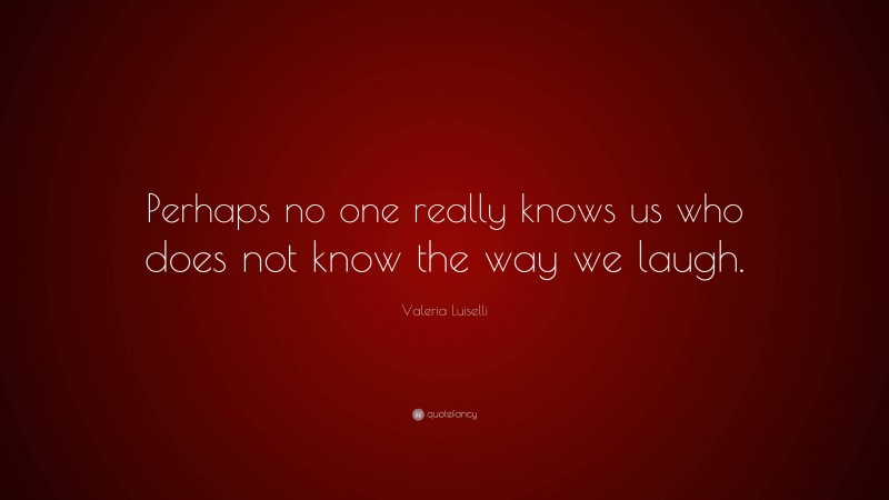 Valeria Luiselli Quote: “Perhaps no one really knows us who does not know the way we laugh.”