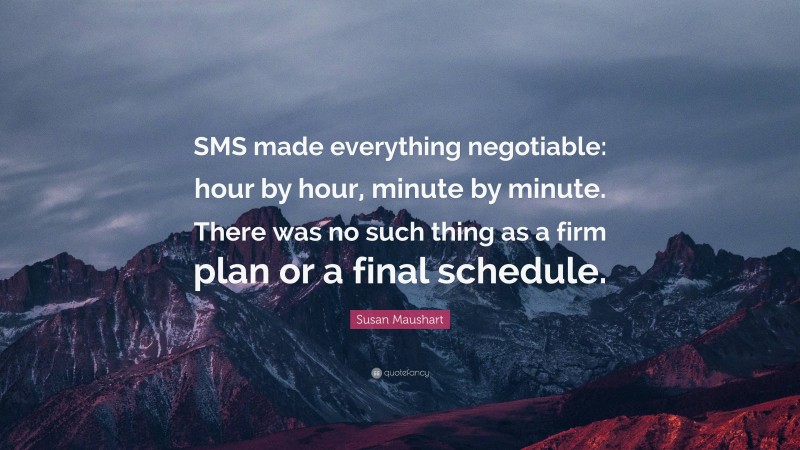 Susan Maushart Quote: “SMS made everything negotiable: hour by hour, minute by minute. There was no such thing as a firm plan or a final schedule.”
