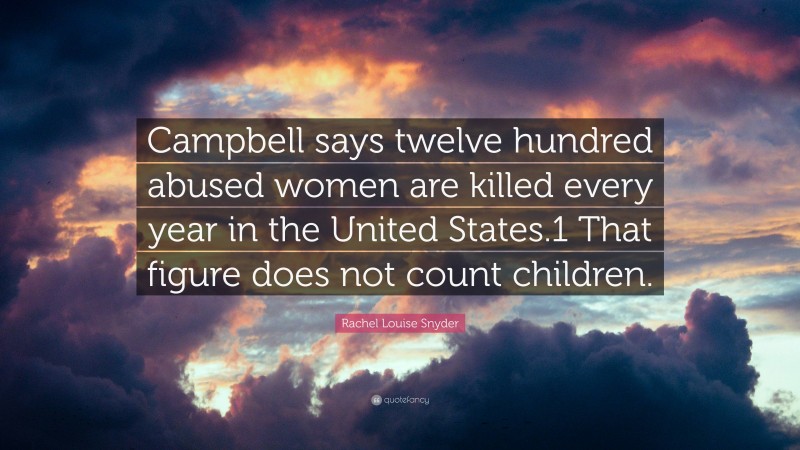 Rachel Louise Snyder Quote: “Campbell says twelve hundred abused women are killed every year in the United States.1 That figure does not count children.”