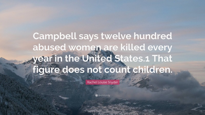 Rachel Louise Snyder Quote: “Campbell says twelve hundred abused women are killed every year in the United States.1 That figure does not count children.”