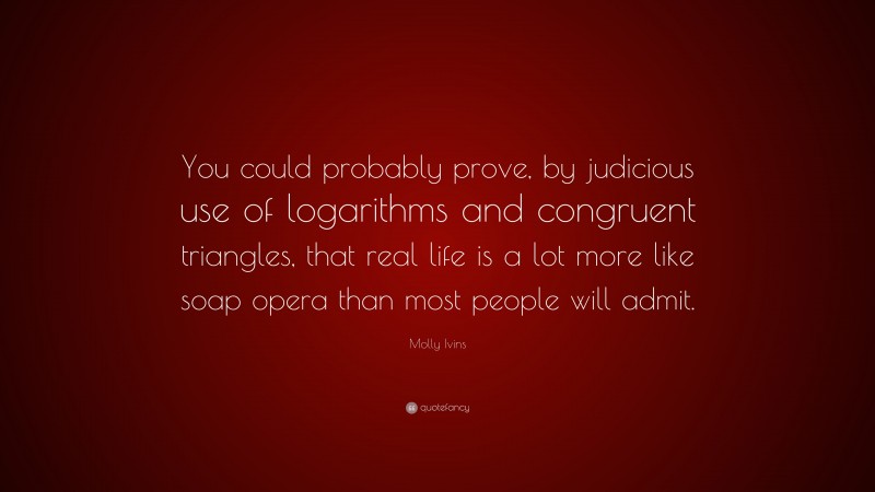 Molly Ivins Quote: “You could probably prove, by judicious use of logarithms and congruent triangles, that real life is a lot more like soap opera than most people will admit.”