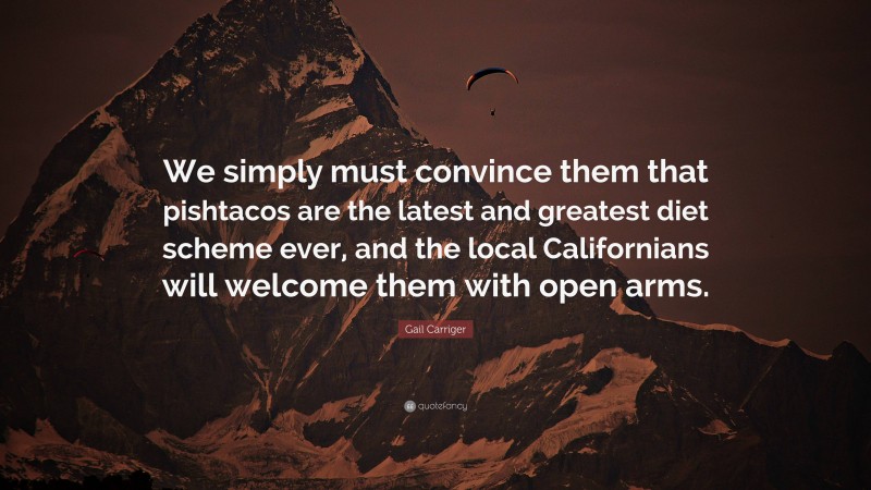 Gail Carriger Quote: “We simply must convince them that pishtacos are the latest and greatest diet scheme ever, and the local Californians will welcome them with open arms.”