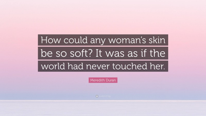 Meredith Duran Quote: “How could any woman’s skin be so soft? It was as if the world had never touched her.”