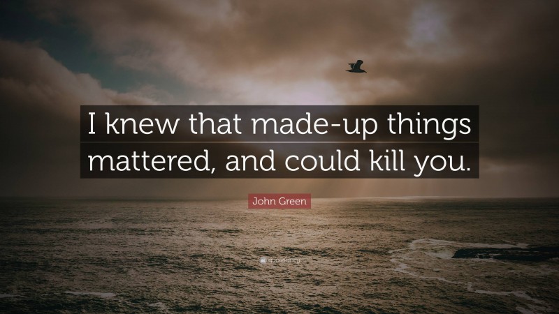 John Green Quote: “I knew that made-up things mattered, and could kill you.”
