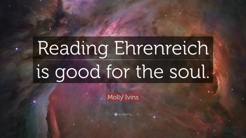 Molly Ivins Quote: “Reading Ehrenreich is good for the soul.”