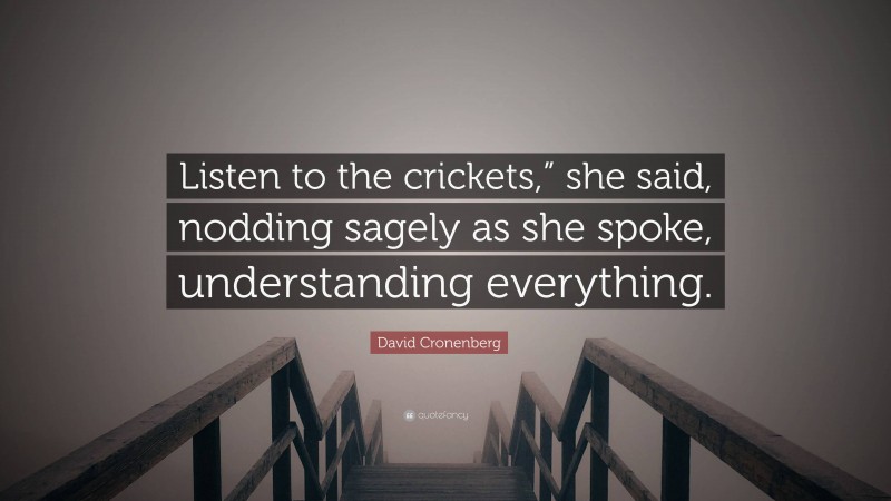 David Cronenberg Quote: “Listen to the crickets,” she said, nodding sagely as she spoke, understanding everything.”