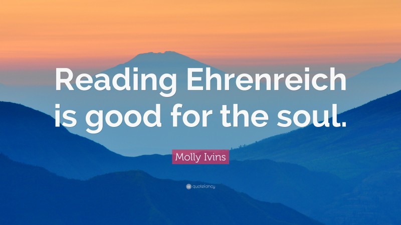 Molly Ivins Quote: “Reading Ehrenreich is good for the soul.”