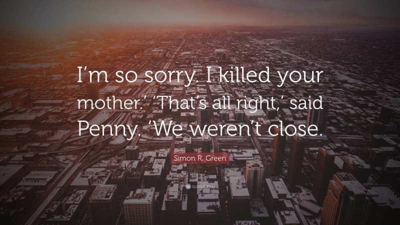 Simon R. Green Quote: “I’m so sorry. I killed your mother.’ ‘That’s all right,’ said Penny. ‘We weren’t close.”