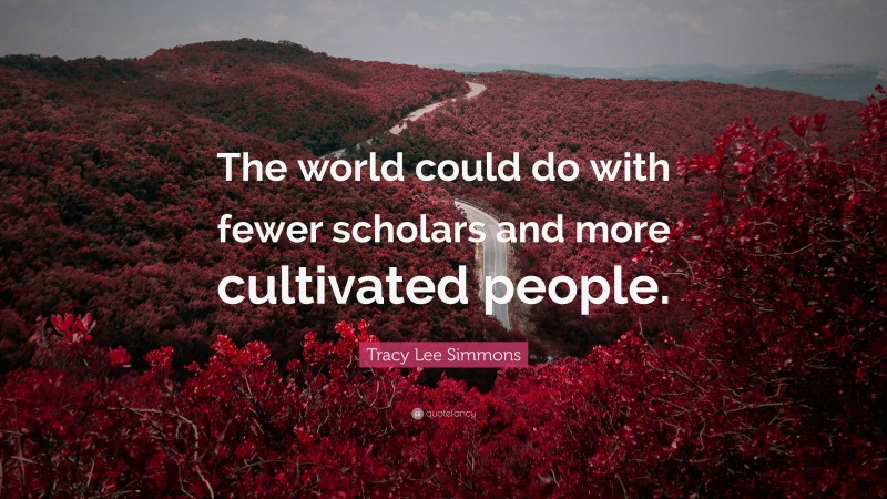Tracy Lee Simmons Quote: “The world could do with fewer scholars and more cultivated people.”