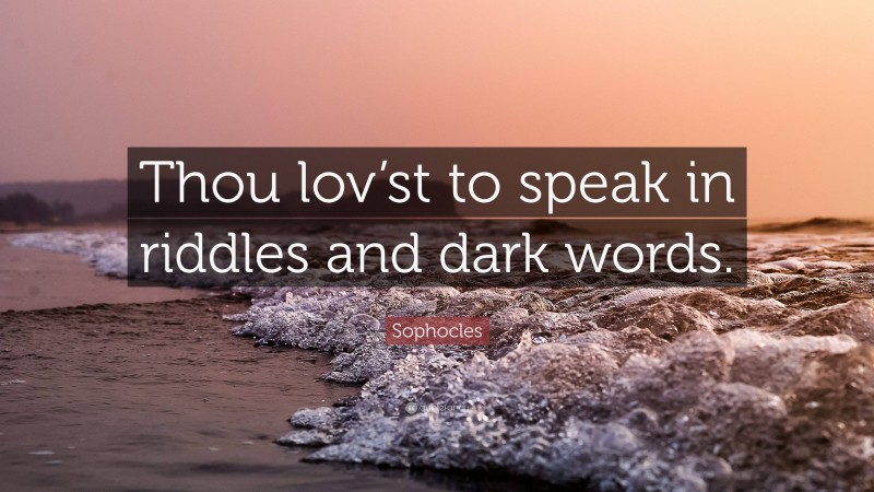 Sophocles Quote: “Thou lov’st to speak in riddles and dark words.”